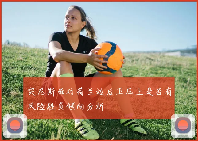 突尼斯面对荷兰边后卫压上是否有风险胜负倾向分析