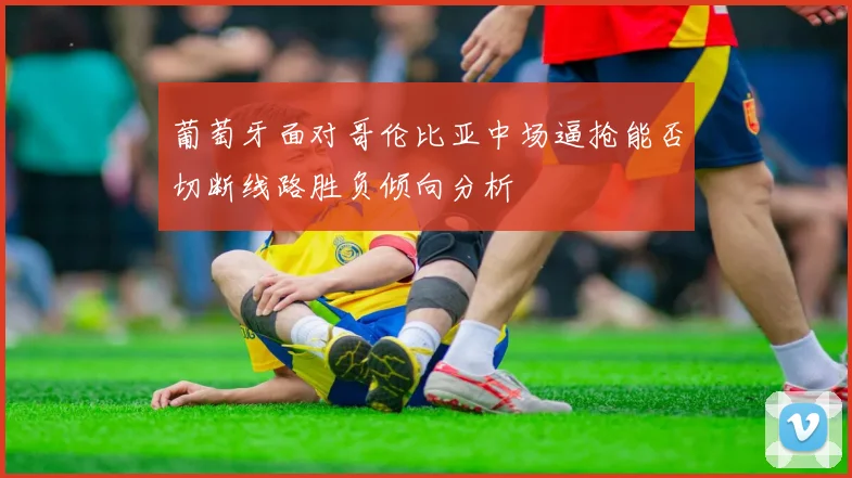 葡萄牙面对哥伦比亚中场逼抢能否切断线路胜负倾向分析