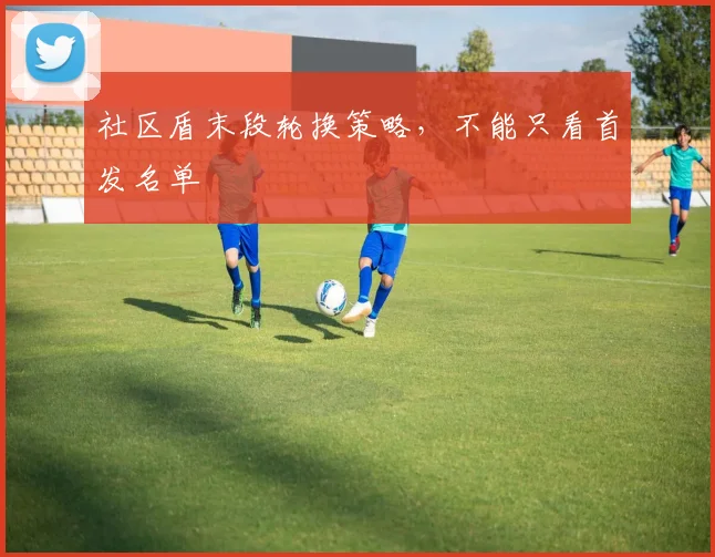社区盾末段轮换策略,不能只看首发名单