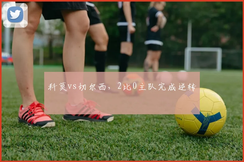 科莫vs切尔西,2比0主队完成逆转