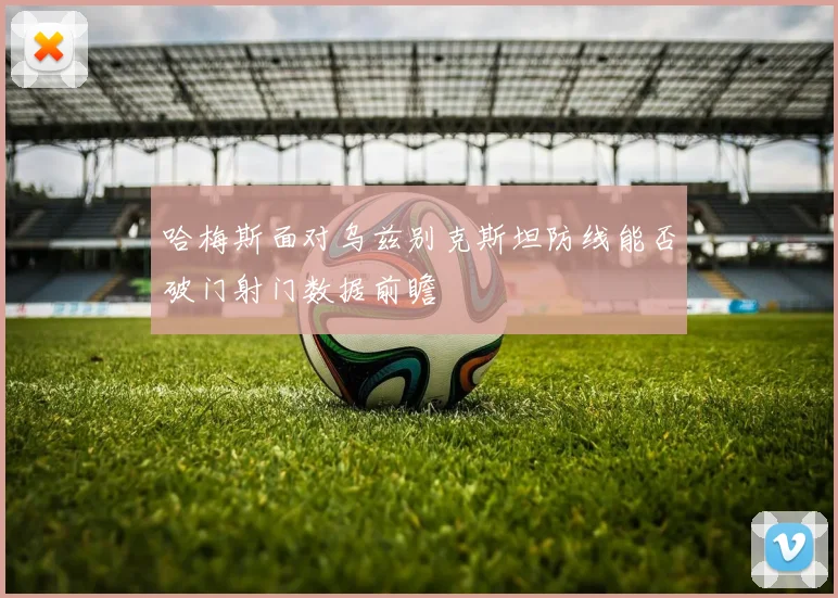 哈梅斯面对乌兹别克斯坦防线能否破门射门数据前瞻