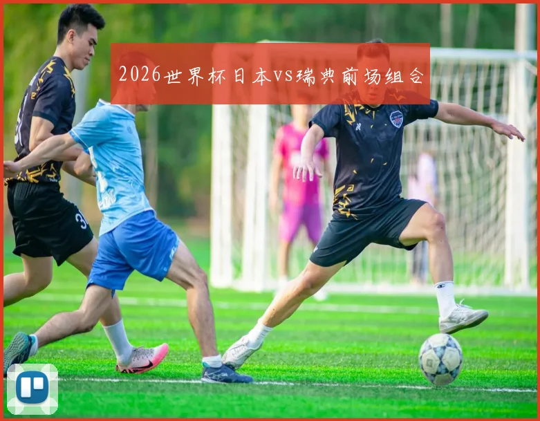 2026世界杯日本vs瑞典前场组合