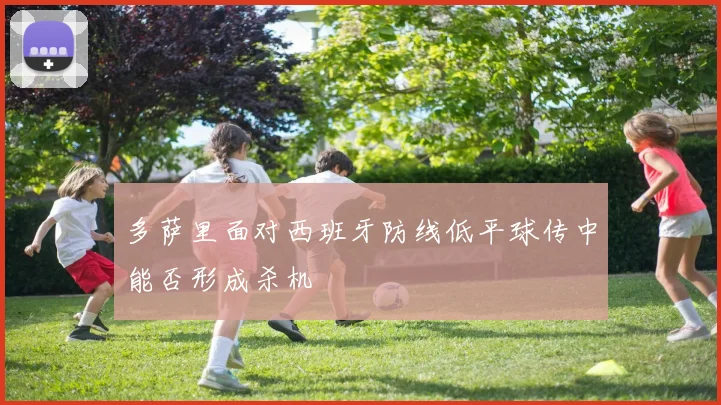 多萨里面对西班牙防线低平球传中能否形成杀机