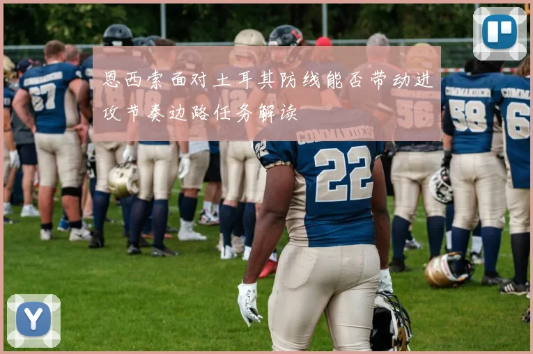 恩西索面对土耳其防线能否带动进攻节奏边路任务解读
