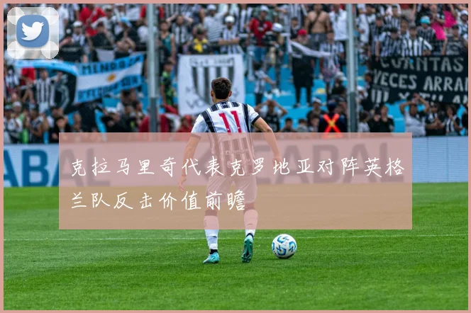 克拉马里奇代表克罗地亚对阵英格兰队反击价值前瞻