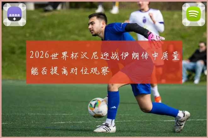 2026世界杯汉尼迎战伊朗传中质量能否提高对位观察