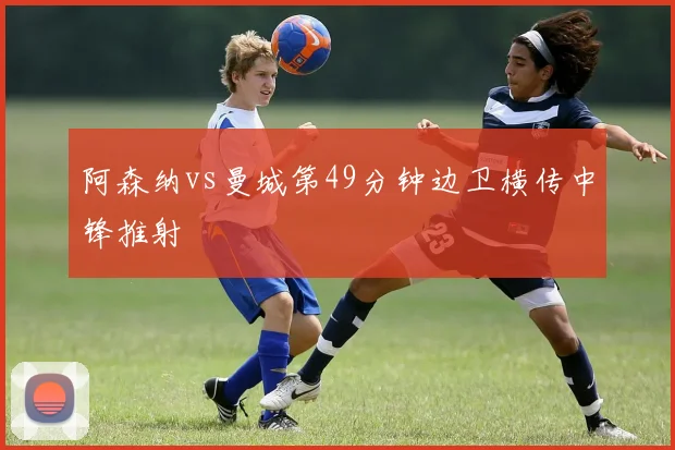 阿森纳vs曼城第49分钟边卫横传中锋推射