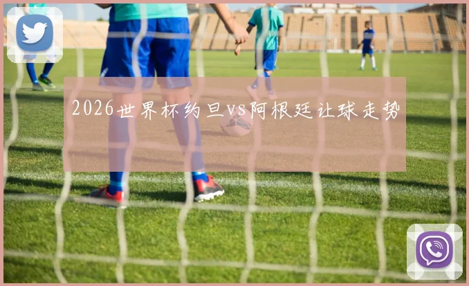 2026世界杯约旦vs阿根廷让球走势