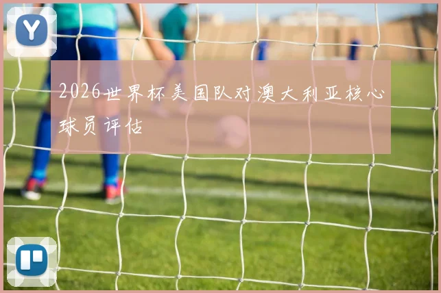 2026世界杯美国队对澳大利亚核心球员评估