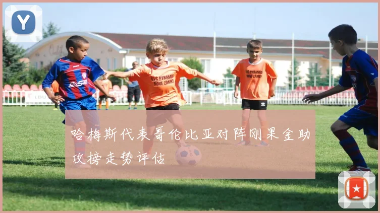 哈梅斯代表哥伦比亚对阵刚果金助攻榜走势评估