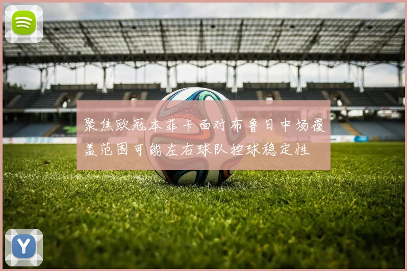 聚焦欧冠本菲卡面对布鲁日中场覆盖范围可能左右球队控球稳定性