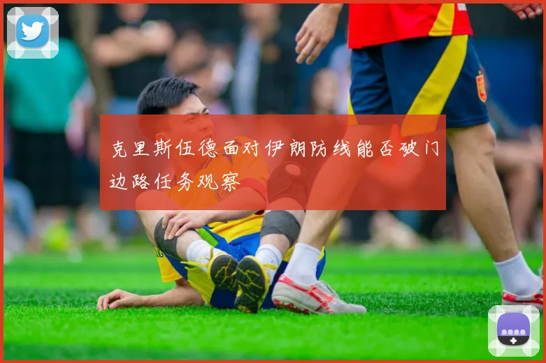 克里斯伍德面对伊朗防线能否破门边路任务观察