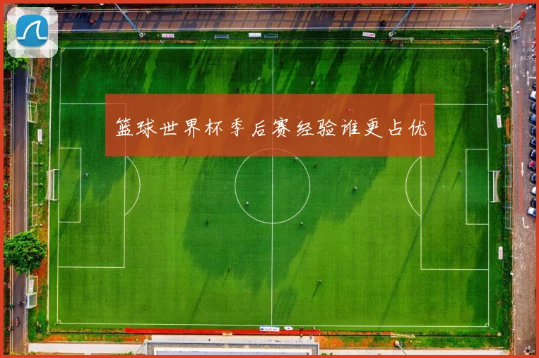 篮球世界杯季后赛经验谁更占优