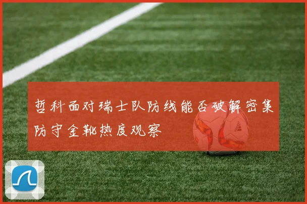 哲科面对瑞士队防线能否破解密集防守金靴热度观察