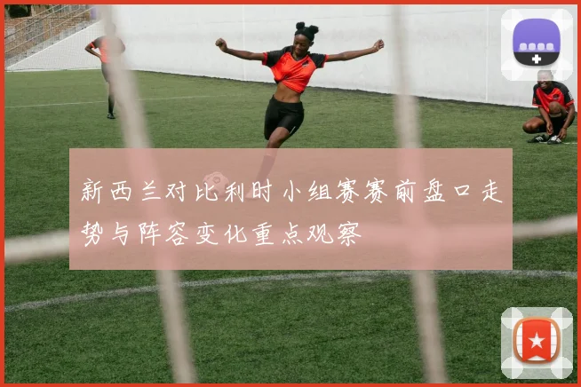 新西兰对比利时小组赛赛前盘口走势与阵容变化重点观察