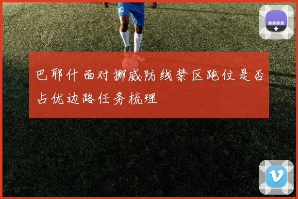 巴耶什面对挪威防线禁区跑位是否占优边路任务梳理