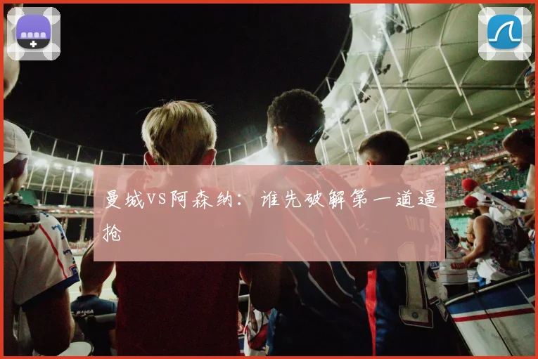 曼城vs阿森纳:谁先破解第一道逼抢