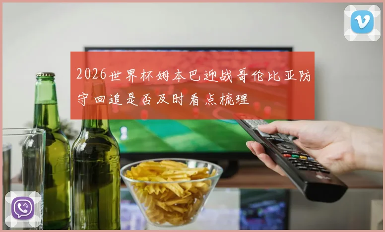2026世界杯姆本巴迎战哥伦比亚防守回追是否及时看点梳理