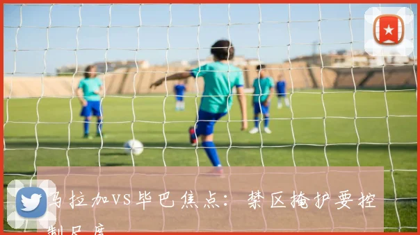 马拉加vs毕巴焦点:禁区掩护要控制尺度