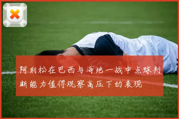 阿利松在巴西与海地一战中点球判断能力值得观察高压下的表现
