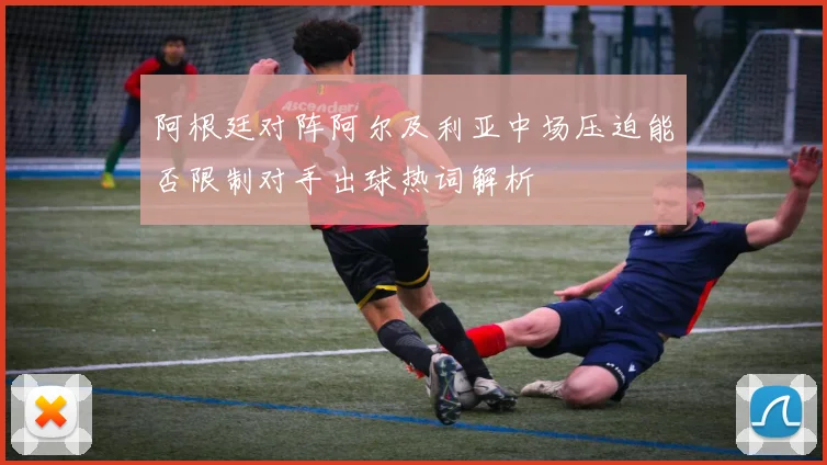 阿根廷对阵阿尔及利亚中场压迫能否限制对手出球热词解析