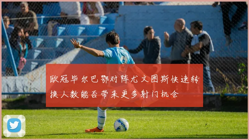 欧冠毕尔巴鄂对阵尤文图斯快速转换人数能否带来更多射门机会