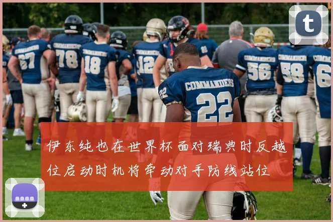 伊东纯也在世界杯面对瑞典时反越位启动时机将牵动对手防线站位