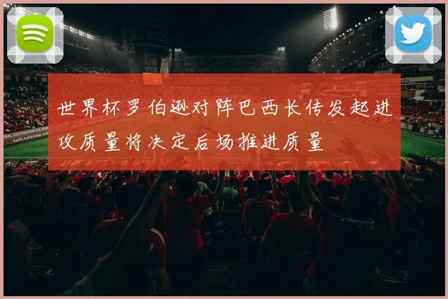 世界杯罗伯逊对阵巴西长传发起进攻质量将决定后场推进质量