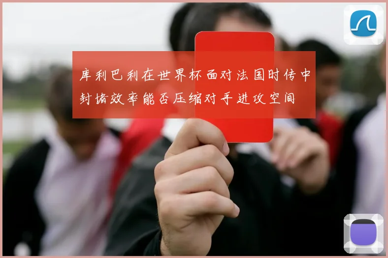 库利巴利在世界杯面对法国时传中封堵效率能否压缩对手进攻空间