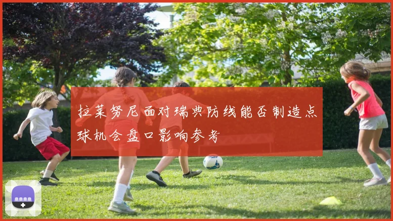 拉莱努尼面对瑞典防线能否制造点球机会盘口影响参考