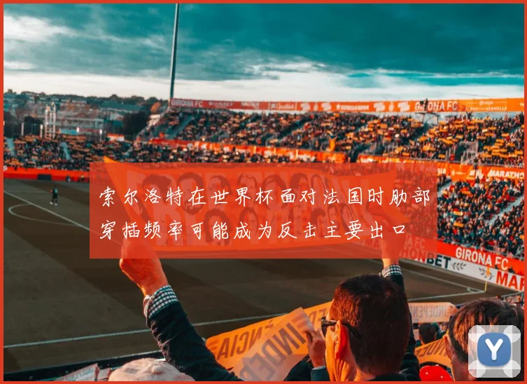 索尔洛特在世界杯面对法国时肋部穿插频率可能成为反击主要出口