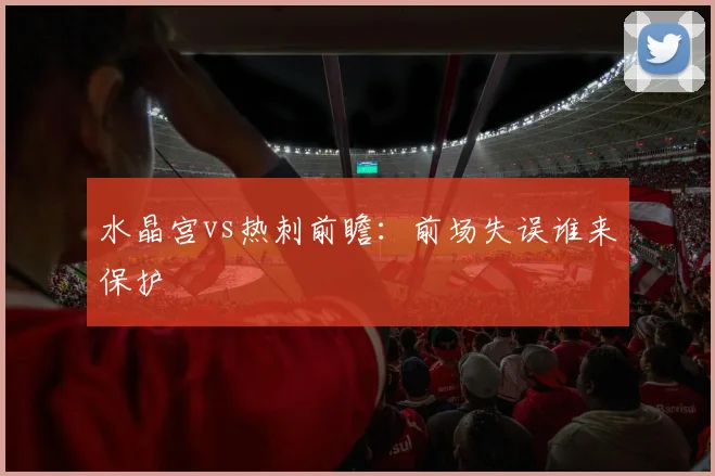 水晶宫vs热刺前瞻:前场失误谁来保护