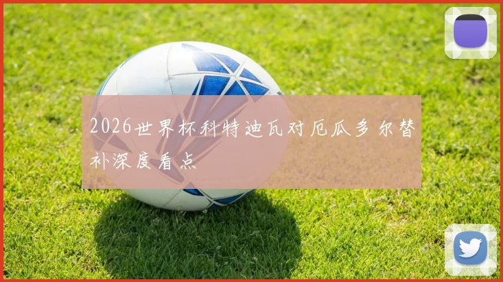 2026世界杯科特迪瓦对厄瓜多尔替补深度看点