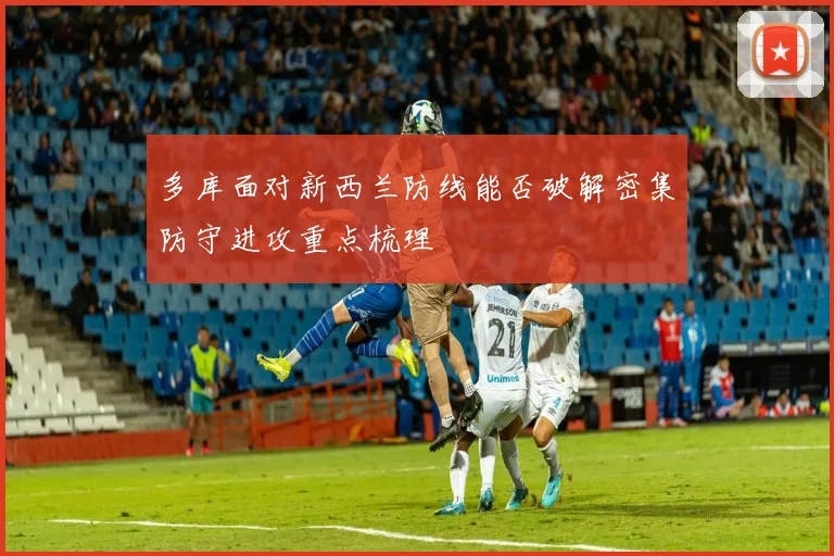 多库面对新西兰防线能否破解密集防守进攻重点梳理