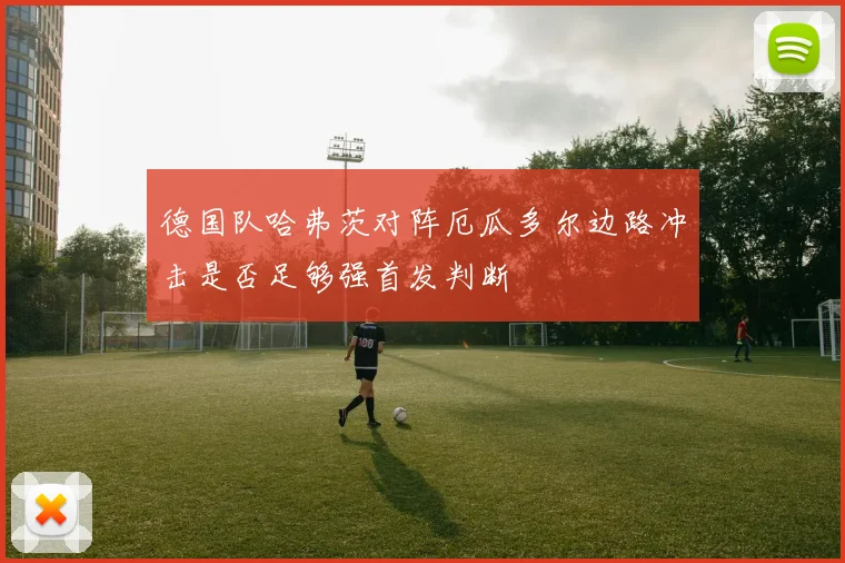德国队哈弗茨对阵厄瓜多尔边路冲击是否足够强首发判断