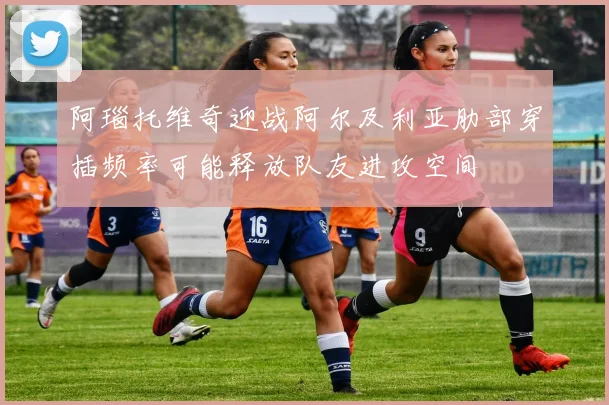 阿瑙托维奇迎战阿尔及利亚肋部穿插频率可能释放队友进攻空间