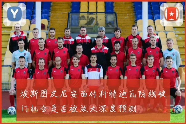 埃斯图皮尼安面对科特迪瓦防线破门机会是否被放大深度预测