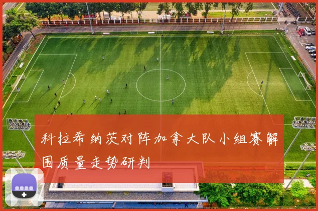科拉希纳茨对阵加拿大队小组赛解围质量走势研判