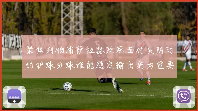 聚焦利物浦萨拉赫欧冠面对夹防时的护球分球谁能稳定输出更为重要