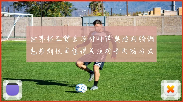 世界杯亚赞奈马特对阵奥地利弱侧包抄到位率值得关注对手盯防方式
