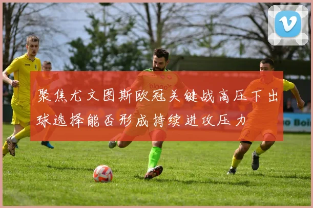 聚焦尤文图斯欧冠关键战高压下出球选择能否形成持续进攻压力