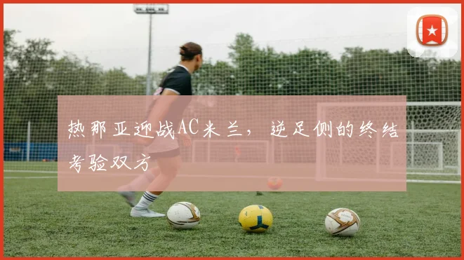 热那亚迎战AC米兰,逆足侧的终结考验双方
