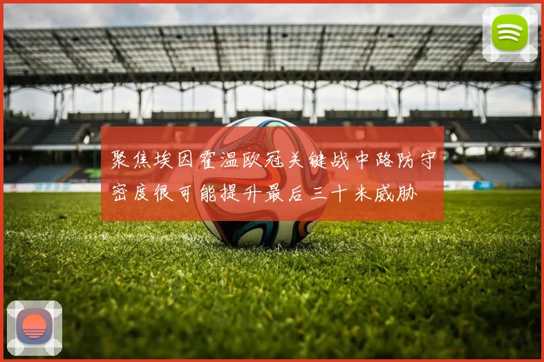 聚焦埃因霍温欧冠关键战中路防守密度很可能提升最后三十米威胁