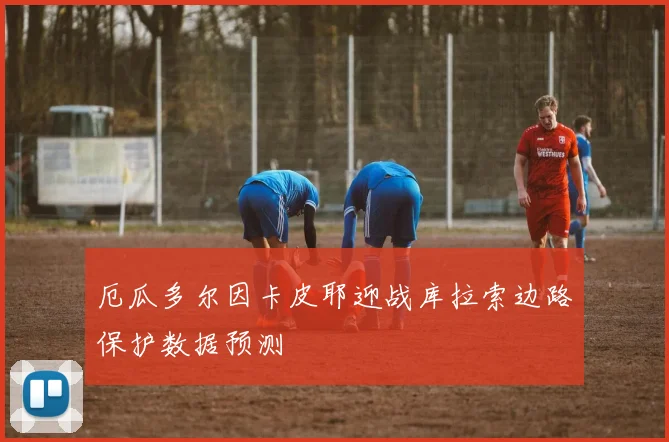 厄瓜多尔因卡皮耶迎战库拉索边路保护数据预测