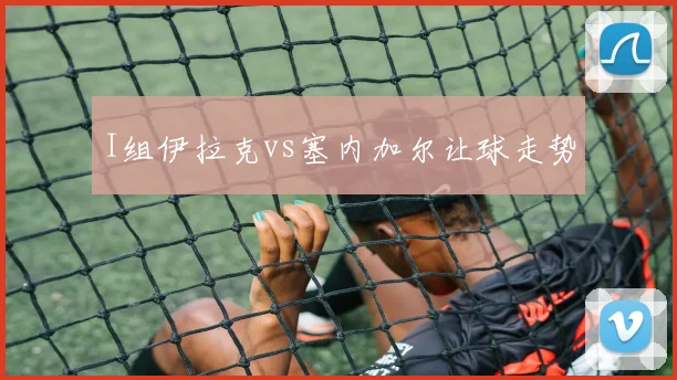 I组伊拉克vs塞内加尔让球走势