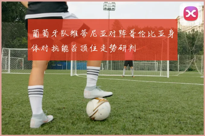 葡萄牙队维蒂尼亚对阵哥伦比亚身体对抗能否顶住走势研判