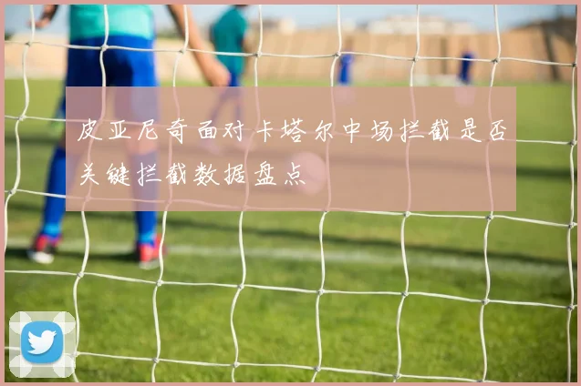 皮亚尼奇面对卡塔尔中场拦截是否关键拦截数据盘点