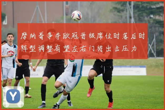 摩纳哥争夺欧冠晋级席位时落后时阵型调整有望左右门将出击压力