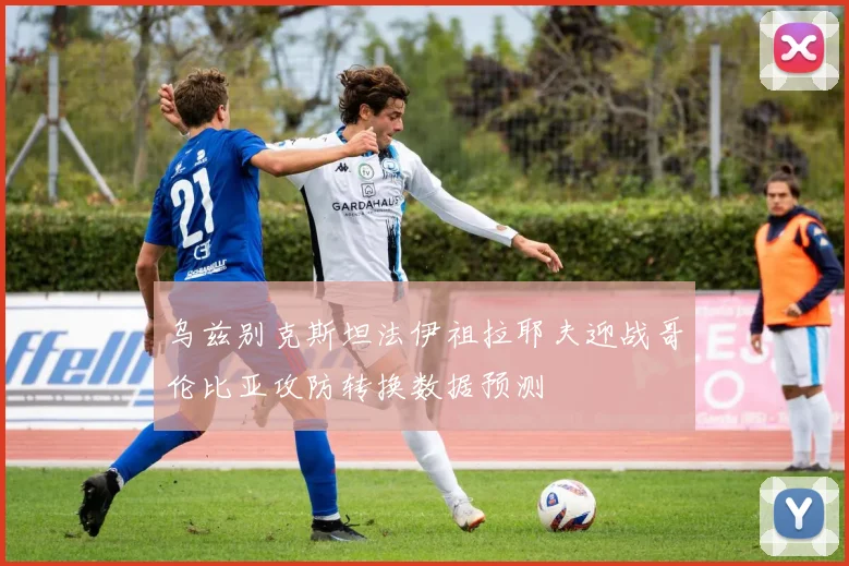 乌兹别克斯坦法伊祖拉耶夫迎战哥伦比亚攻防转换数据预测