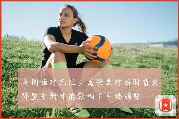 美国面对巴拉圭高强度对抗时首发阵型平衡可能影响下半场调整